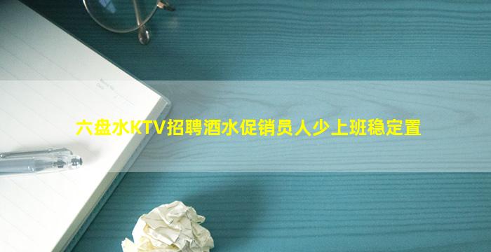六盘水KTV招聘酒水促销员人少上班稳定置